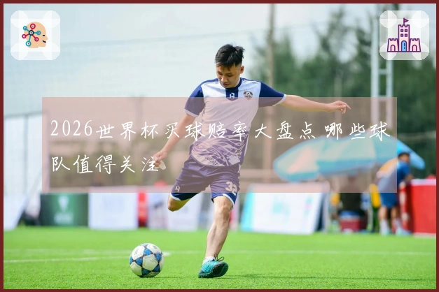 2026世界杯买球赔率大盘点 哪些球队值得关注