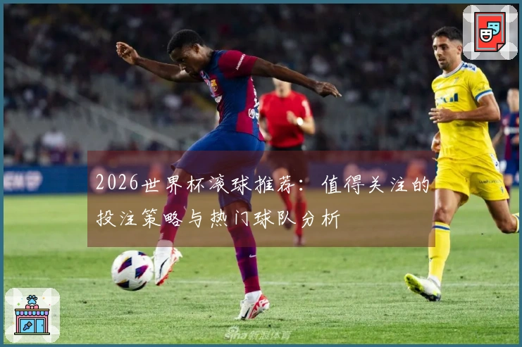2026世界杯滚球推荐：值得关注的投注策略与热门球队分析