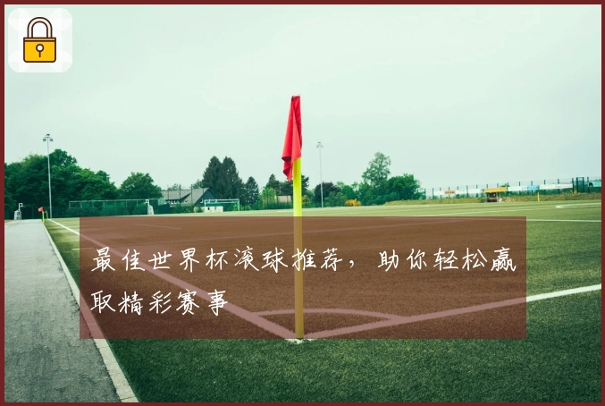 最佳世界杯滚球推荐，助你轻松赢取精彩赛事