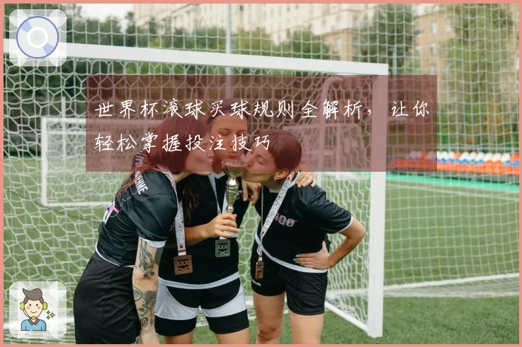 世界杯滚球买球规则全解析，让你轻松掌握投注技巧