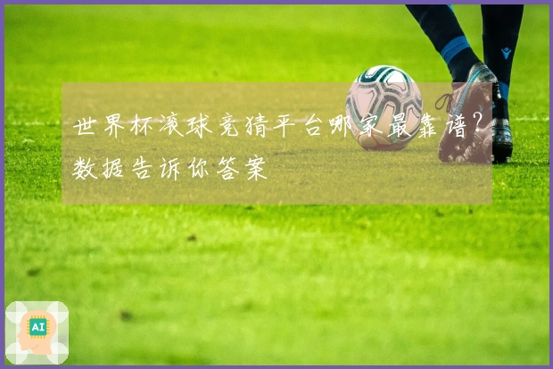 世界杯滚球竞猜平台哪家最靠谱？数据告诉你答案
