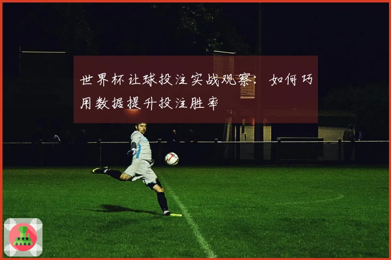 世界杯让球投注实战观察：如何巧用数据提升投注胜率