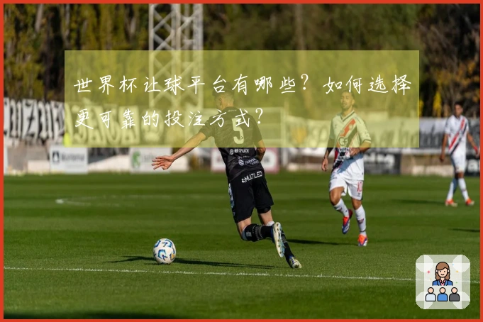 世界杯让球平台有哪些？如何选择更可靠的投注方式？