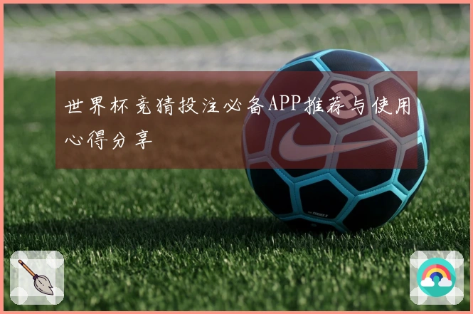 世界杯竞猜投注必备APP推荐与使用心得分享