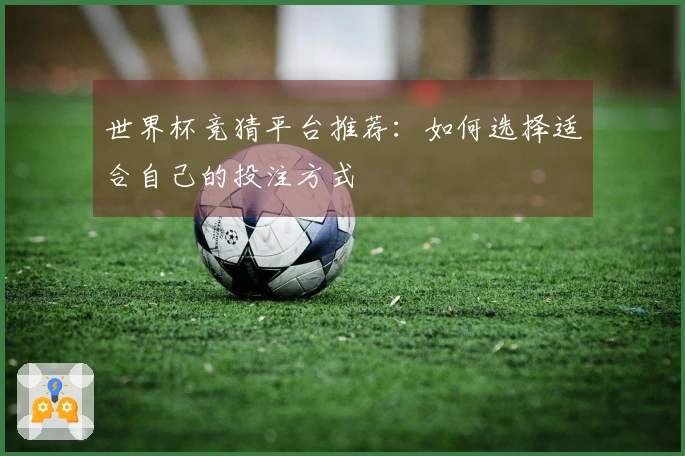 世界杯竞猜平台推荐：如何选择适合自己的投注方式