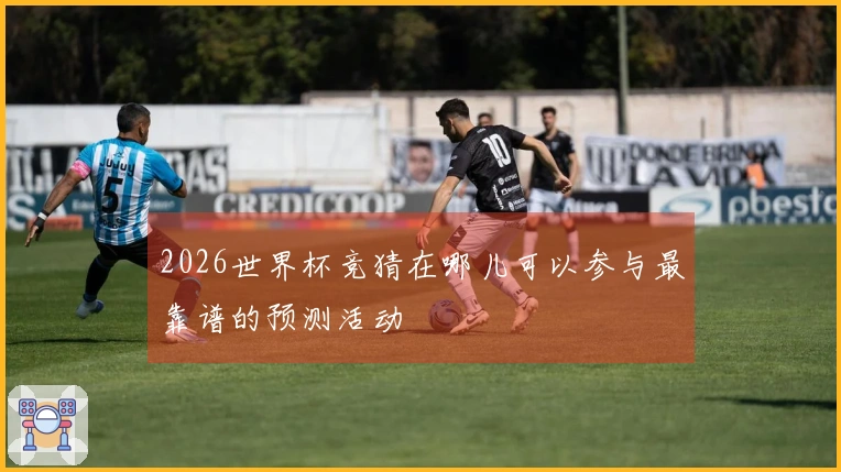 2026世界杯竞猜在哪儿可以参与最靠谱的预测活动