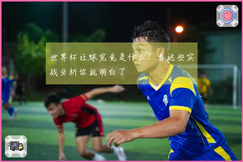 世界杯让球究竟是什么？看这些实战分析你就明白了