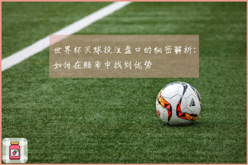 世界杯买球投注盘口的秘密解析：如何在赔率中找到优势