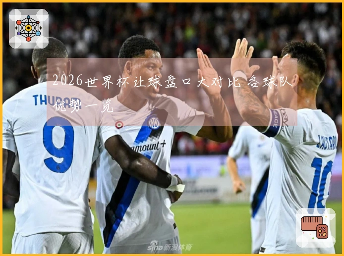 2026世界杯让球盘口大对比 各球队优势一览