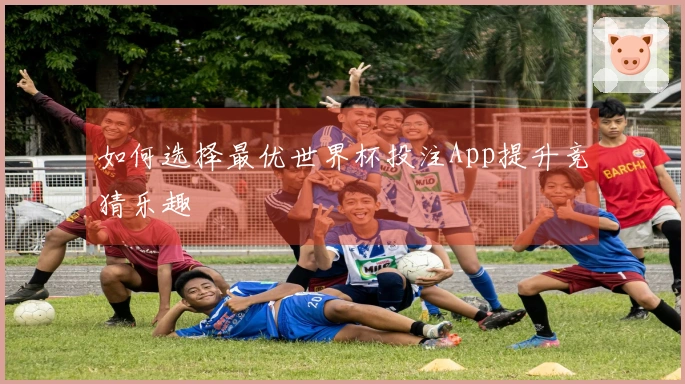 如何选择最优世界杯投注App提升竞猜乐趣