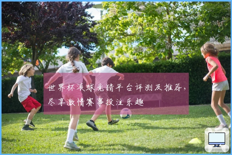 世界杯滚球竞猜平台评测及推荐，尽享激情赛事投注乐趣