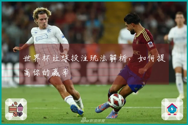 世界杯让球投注玩法解析，如何提高你的赢率