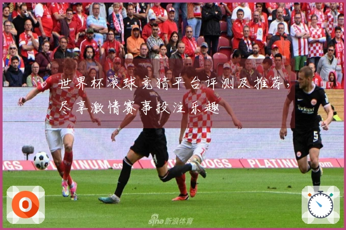 世界杯滚球竞猜平台评测及推荐，尽享激情赛事投注乐趣