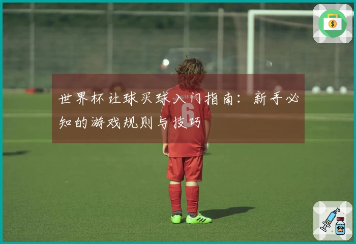 世界杯让球买球入门指南：新手必知的游戏规则与技巧