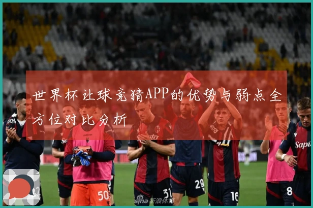 世界杯让球竞猜APP的优势与弱点全方位对比分析