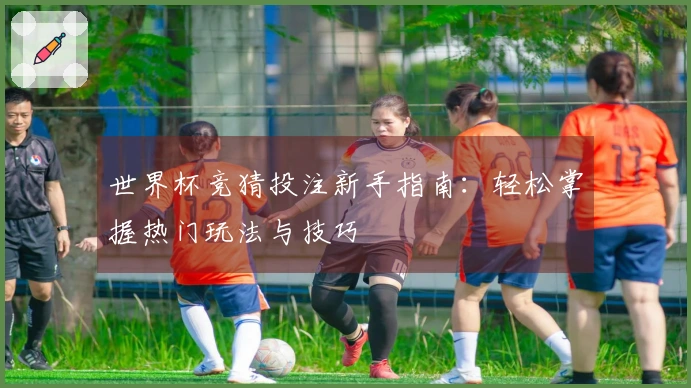 世界杯竞猜投注新手指南：轻松掌握热门玩法与技巧